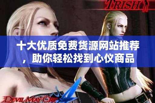 十大優(yōu)質(zhì)免費貨源網(wǎng)站推薦，助你輕松找到心儀商品