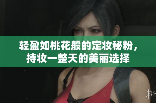 輕盈如桃花般的定妝秘粉，持妝一整天的美麗選擇