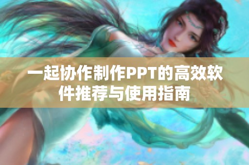 一起協(xié)作制作PPT的高效軟件推薦與使用指南