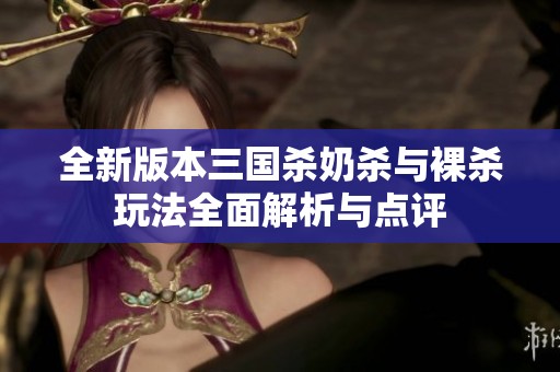 全新版本三國殺奶殺與裸殺玩法全面解析與點評