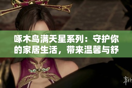 啄木鳥滿天星系列：守護(hù)你的家居生活，帶來溫馨與舒適