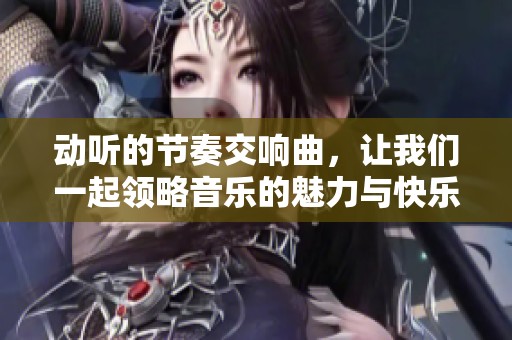 動聽的節(jié)奏交響曲，讓我們一起領略音樂的魅力與快樂