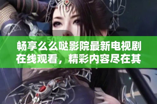 暢享么么噠影院最新電視劇在線觀看，精彩內(nèi)容盡在其中