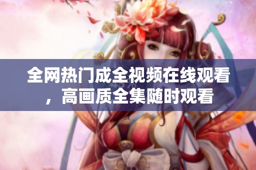 全網(wǎng)熱門成全視頻在線觀看，高畫質(zhì)全集隨時觀看