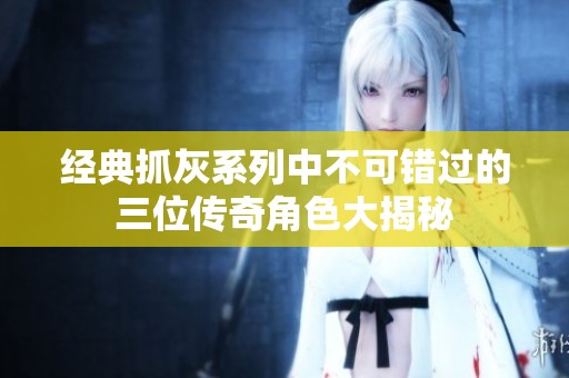 經(jīng)典抓灰系列中不可錯過的三位傳奇角色大揭秘
