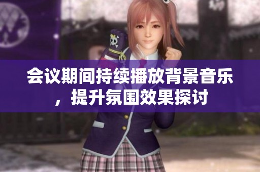 會議期間持續(xù)播放背景音樂，提升氛圍效果探討
