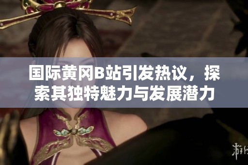 國際黃岡B站引發(fā)熱議，探索其獨特魅力與發(fā)展?jié)摿? title=