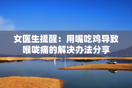女醫(yī)生提醒：用嘴吃雞導致喉嚨痛的解決辦法分享