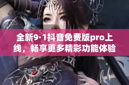 全新9·1抖音免費(fèi)版pro上線，暢享更多精彩功能體驗(yàn)！