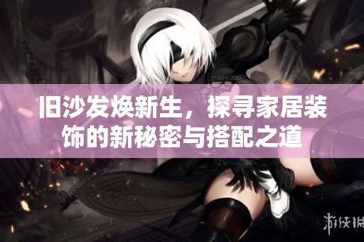 舊沙發(fā)煥新生，探尋家居裝飾的新秘密與搭配之道