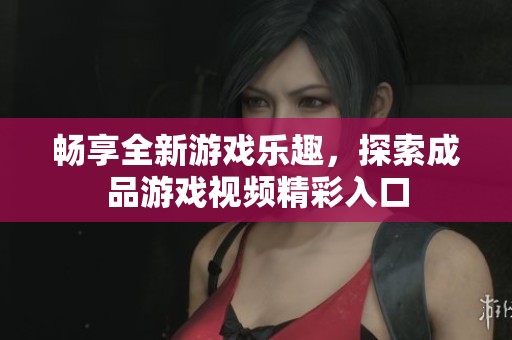 暢享全新游戲樂趣，探索成品游戲視頻精彩入口