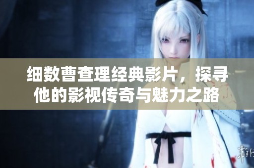 細(xì)數(shù)曹查理經(jīng)典影片，探尋他的影視傳奇與魅力之路