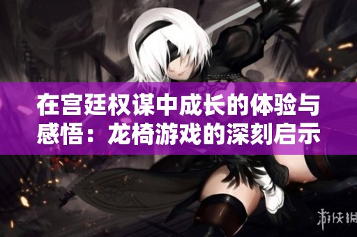 在宮廷權(quán)謀中成長(zhǎng)的體驗(yàn)與感悟：龍椅游戲的深刻啟示