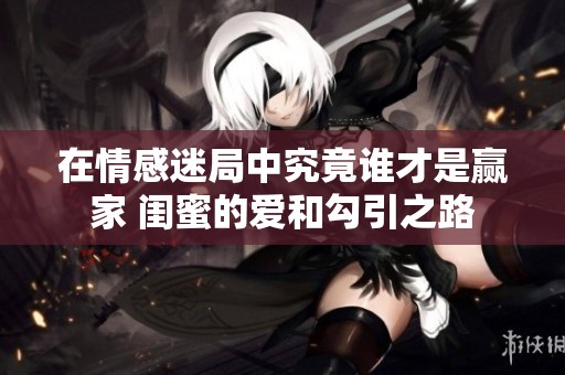 在情感迷局中究竟誰才是贏家 閨蜜的愛和勾引之路
