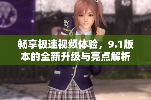 暢享極速視頻體驗(yàn)，9.1版本的全新升級與亮點(diǎn)解析
