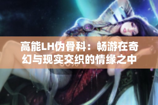 高能LH偽骨科：暢游在奇幻與現(xiàn)實(shí)交織的情緣之中