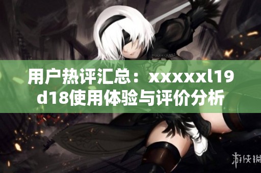 用戶熱評(píng)匯總：xxxxxl19d18使用體驗(yàn)與評(píng)價(jià)分析