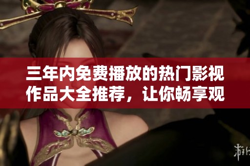 三年內(nèi)免費播放的熱門影視作品大全推薦，讓你暢享觀影樂趣