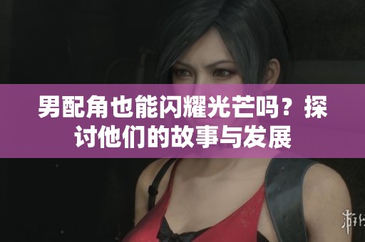 男配角也能閃耀光芒嗎？探討他們的故事與發(fā)展
