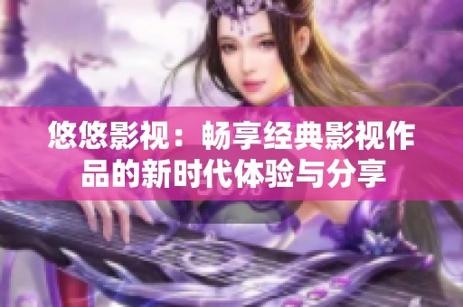 悠悠影視：暢享經(jīng)典影視作品的新時(shí)代體驗(yàn)與分享