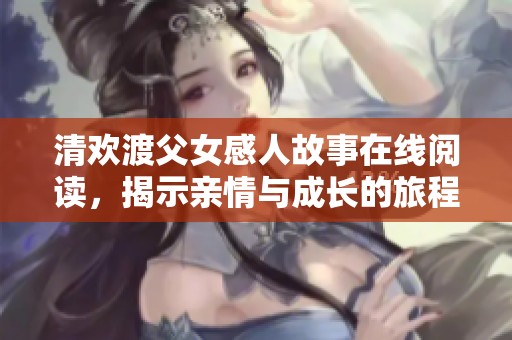 清歡渡父女感人故事在線閱讀，揭示親情與成長的旅程