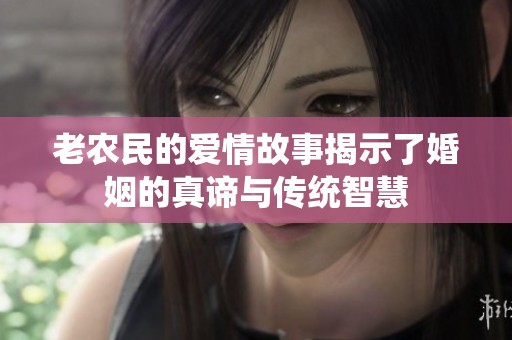老農(nóng)民的愛情故事揭示了婚姻的真諦與傳統(tǒng)智慧