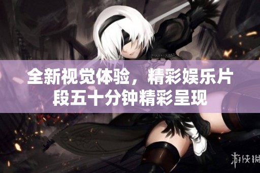 全新視覺體驗(yàn)，精彩娛樂片段五十分鐘精彩呈現(xiàn)