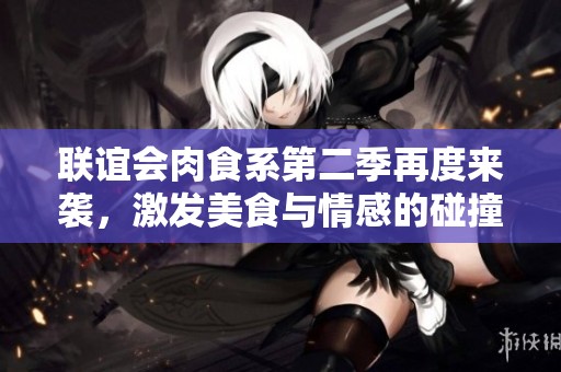 聯(lián)誼會(huì)肉食系第二季再度來襲，激發(fā)美食與情感的碰撞