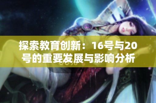 探索教育創(chuàng)新：16號與20號的重要發(fā)展與影響分析
