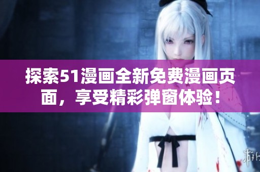 探索51漫畫全新免費漫畫頁面，享受精彩彈窗體驗！