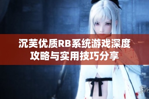 沉芙優(yōu)質(zhì)RB系統(tǒng)游戲深度攻略與實(shí)用技巧分享