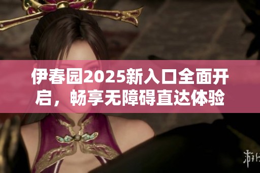 伊春園2025新入口全面開(kāi)啟，暢享無(wú)障礙直達(dá)體驗(yàn)