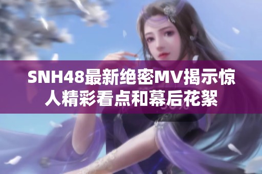 SNH48最新絕密MV揭示驚人精彩看點和幕后花絮