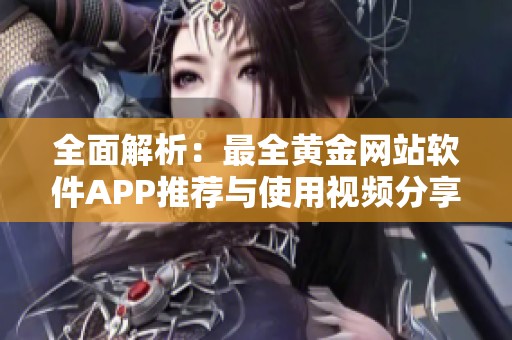 全面解析：最全黃金網(wǎng)站軟件APP推薦與使用視頻分享