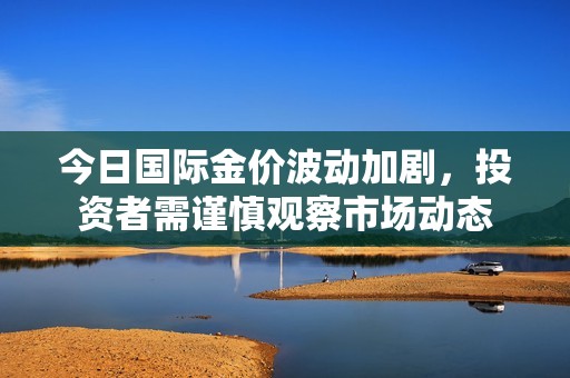 今日國際金價(jià)波動加劇，投資者需謹(jǐn)慎觀察市場動態(tài)