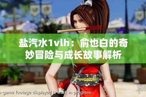 鹽汽水1vlh：俞也白的奇妙冒險與成長故事解析