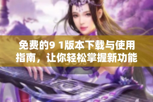 免費(fèi)的9 1版本下載與使用指南,讓你輕松掌握新功能 免費(fèi)的9 1版本下載與使用指南,讓你輕松掌握新功能