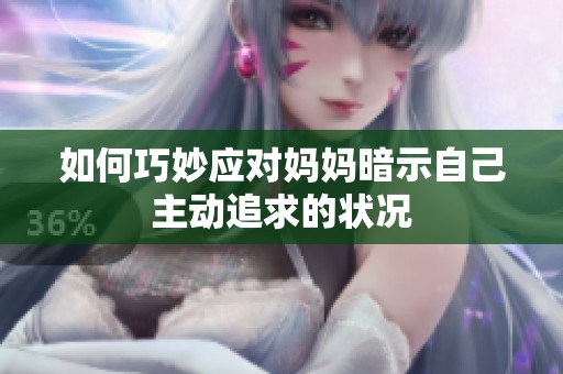 如何巧妙應(yīng)對媽媽暗示自己主動追求的狀況 如何巧妙應(yīng)對媽媽暗示自己主動追求的狀況