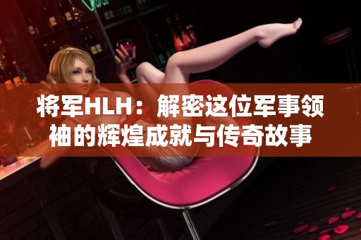 將軍HLH：解密這位軍事領(lǐng)袖的輝煌成就與傳奇故事