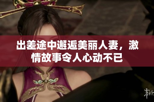 出差途中邂逅美麗人妻，激情故事令人心動(dòng)不已