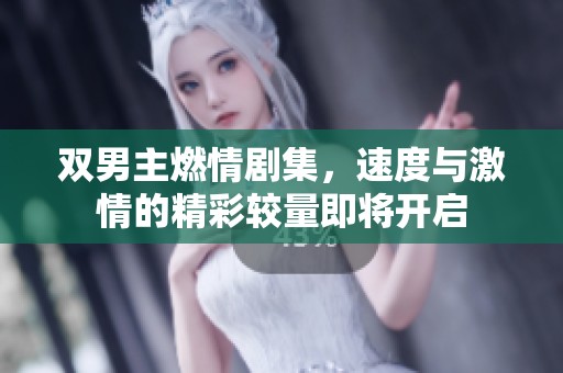 雙男主燃情劇集，速度與激情的精彩較量即將開(kāi)啟