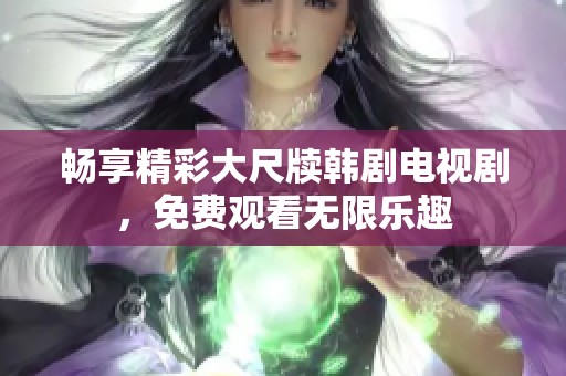 暢享精彩大尺牘韓劇電視劇，免費(fèi)觀看無(wú)限樂(lè)趣