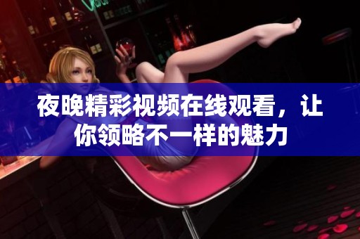 夜晚精彩視頻在線觀看，讓你領(lǐng)略不一樣的魅力