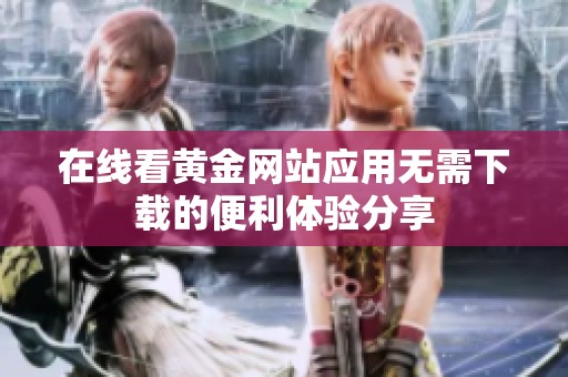 在線看黃金網(wǎng)站應(yīng)用無需下載的便利體驗(yàn)分享