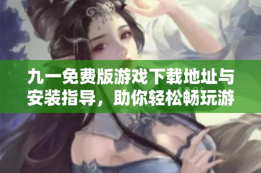 九一免費(fèi)版游戲下載地址與安裝指導(dǎo)，助你輕松暢玩游戲