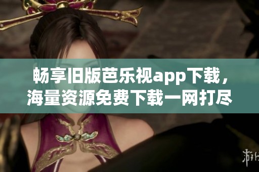 暢享舊版芭樂視app下載，海量資源免費(fèi)下載一網(wǎng)打盡