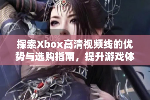 探索Xbox高清視頻線的優(yōu)勢(shì)與選購(gòu)指南，提升游戲體驗(yàn)