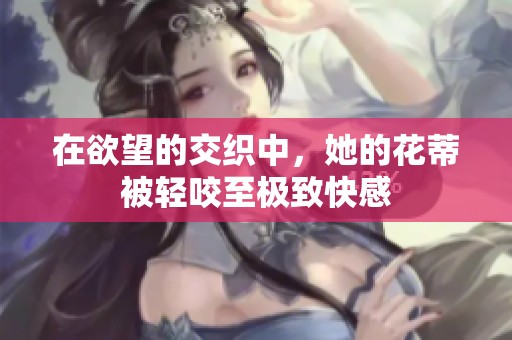 在欲望的交織中，她的花蒂被輕咬至極致快感