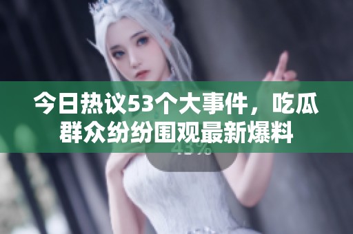 今日熱議53個(gè)大事件，吃瓜群眾紛紛圍觀最新爆料