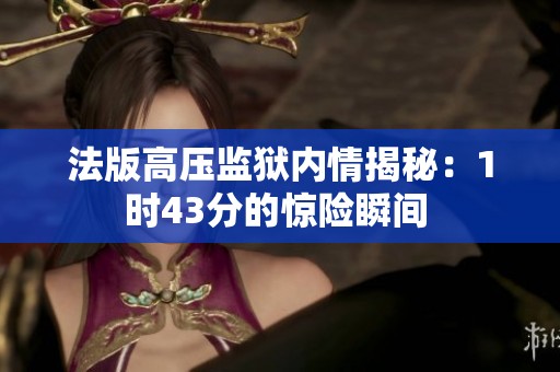 法版高壓監(jiān)獄內(nèi)情揭秘：1時43分的驚險瞬間 